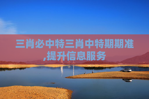三肖必中特三肖中特期期准,提升信息服务