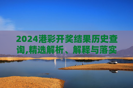 2024港彩开奖结果历史查询,精选解析、解释与落实