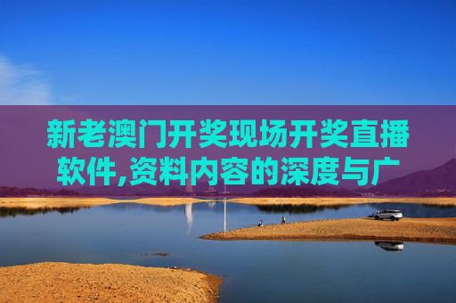 新老澳门开奖现场开奖直播软件,资料内容的深度与广度