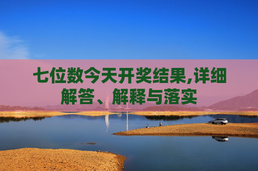七位数今天开奖结果,详细解答、解释与落实