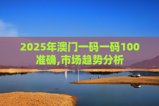2025年澳门一码一码100准确,市场趋势分析