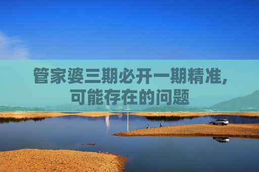 管家婆三期必开一期精准,可能存在的问题