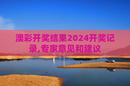 澳彩开奖结果2024开奖记录,专家意见和建议