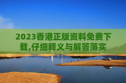 2023香港正版资料免费下载,仔细释义与解答落实