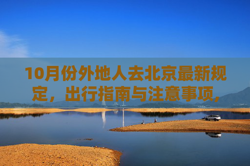 10月份外地人去北京最新规定，出行指南与注意事项,10月份外地人去北京最新规定