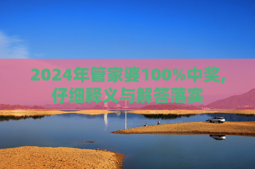 2024年管家婆100%中奖,仔细释义与解答落实