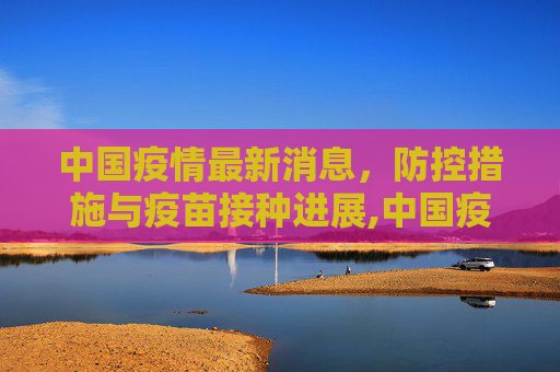 中国疫情最新消息，防控措施与疫苗接种进展,中国疫情最新消息