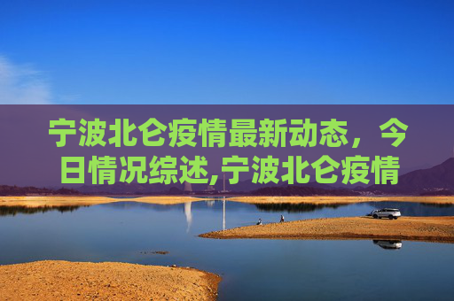 宁波北仑疫情最新动态，今日情况综述,宁波北仑疫情最新消息今天