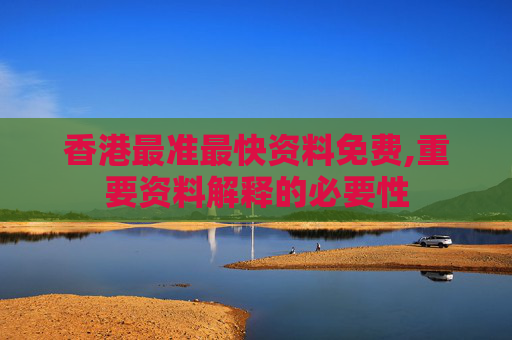 香港最准最快资料免费,重要资料解释的必要性