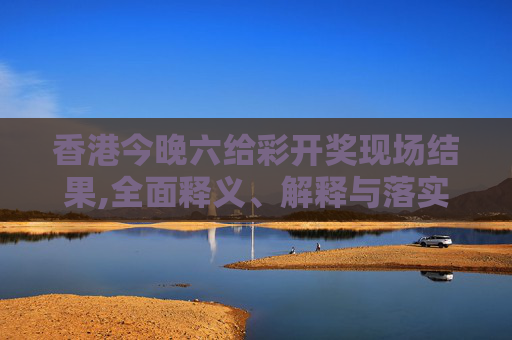 香港今晚六给彩开奖现场结果,全面释义、解释与落实与警惕虚假宣传