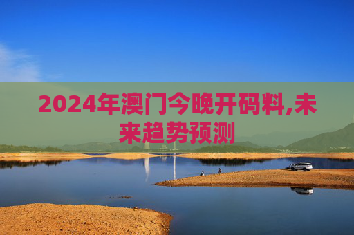 2024年澳门今晚开码料,未来趋势预测