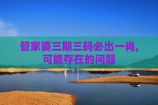管家婆三期三码必出一肖,可能存在的问题