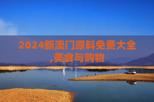 2024新澳门原料免费大全,美食与购物