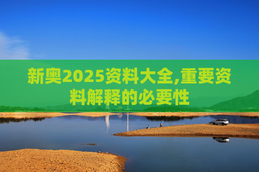 新奥2025资料大全,重要资料解释的必要性