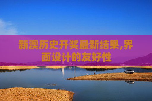 新澳历史开奖最新结果,界面设计的友好性