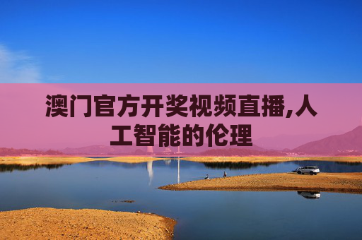 澳门官方开奖视频直播,人工智能的伦理