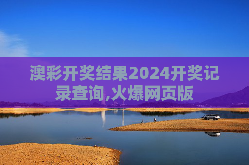 澳彩开奖结果2024开奖记录查询,火爆网页版