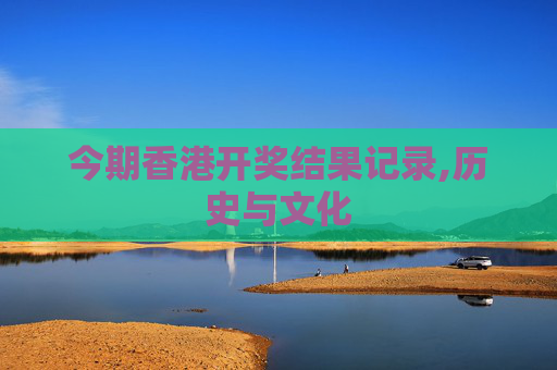今期香港开奖结果记录,历史与文化