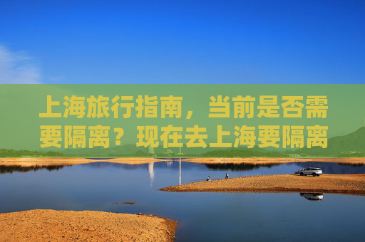 上海旅行指南，当前是否需要隔离？现在去上海要隔离吗