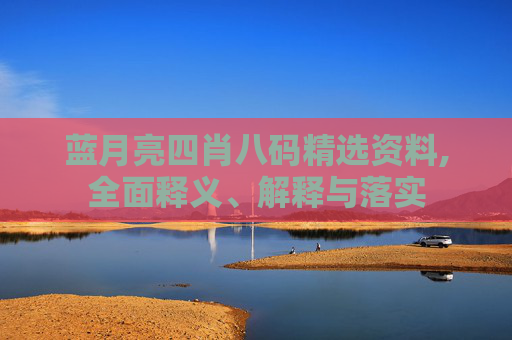 蓝月亮四肖八码精选资料,全面释义、解释与落实