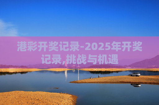 港彩开奖记录-2025年开奖记录,挑战与机遇