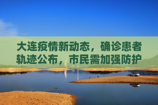 大连疫情新动态，确诊患者轨迹公布，市民需加强防护,大连确诊轨迹公布