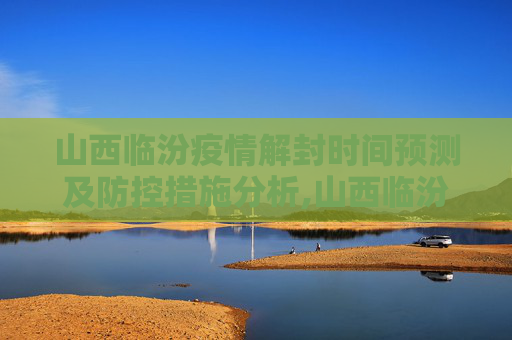 山西临汾疫情解封时间预测及防控措施分析,山西临汾疫情解封时间预测及防控措施分析