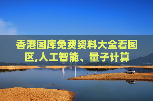 香港图库免费资料大全看图区,人工智能、量子计算