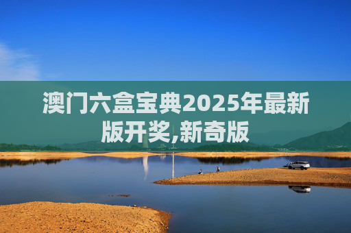 澳门六盒宝典2025年最新版开奖,新奇版