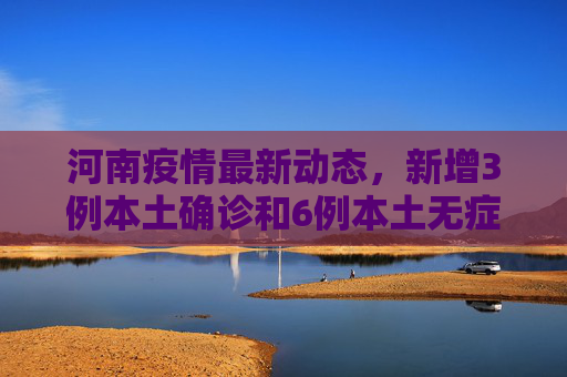 河南疫情最新动态，新增3例本土确诊和6例本土无症状感染者,河南新增3例本土确诊6例本土无症状