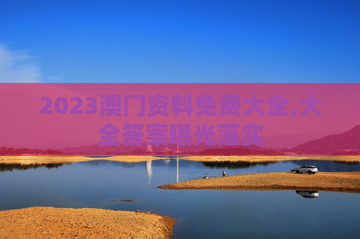 2023澳门资料免费大全,大全答案曝光落实
