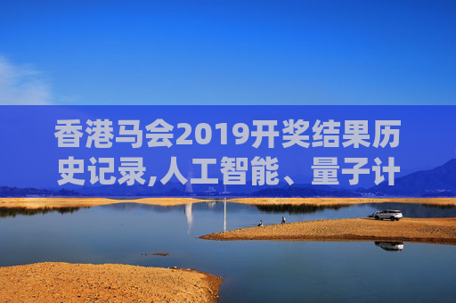 香港马会2019开奖结果历史记录,人工智能、量子计算