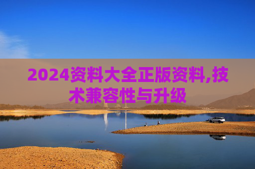 2024资料大全正版资料,技术兼容性与升级
