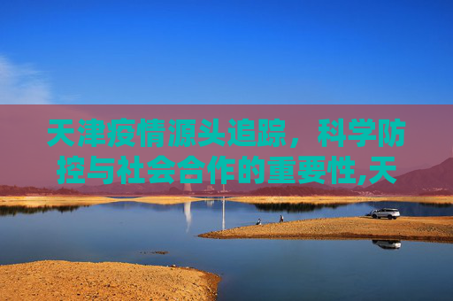 天津疫情源头追踪，科学防控与社会合作的重要性,天津疫情源头