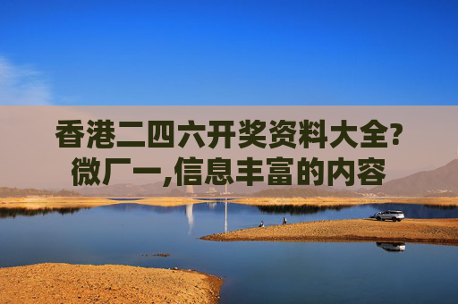 香港二四六开奖资料大全?微厂一,信息丰富的内容