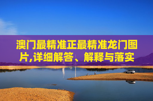澳门最精准正最精准龙门图片,详细解答、解释与落实