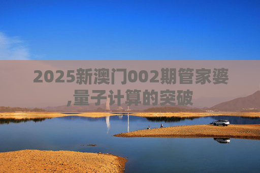 2025新澳门002期管家婆,量子计算的突破