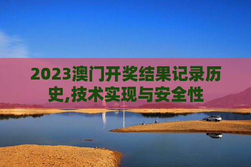 2023澳门开奖结果记录历史,技术实现与安全性