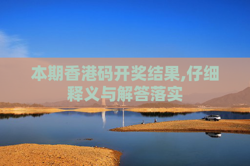 本期香港码开奖结果,仔细释义与解答落实