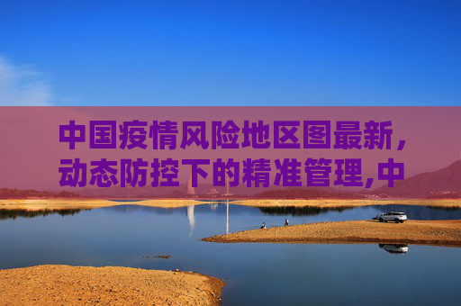 中国疫情风险地区图最新，动态防控下的精准管理,中国疫情风险地区图最新