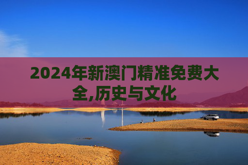 2024年新澳门精准免费大全,历史与文化