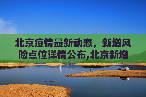 北京疫情最新动态，新增风险点位详情公布,北京新增风险点位详情公布