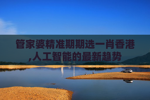 管家婆精准期期选一肖香港,人工智能的最新趋势