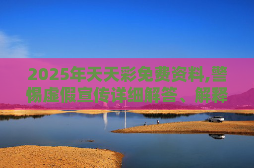 2025年天天彩免费资料,警惕虚假宣传详细解答、解释与落实