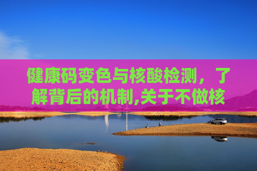 健康码变色与核酸检测，了解背后的机制,关于不做核酸检测健康码会变色吗的信息