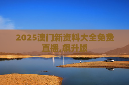 2025澳门新资料大全免费直播,飙升版