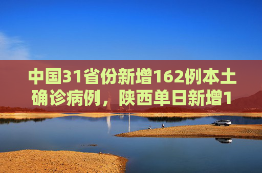 中国31省份新增162例本土确诊病例，陕西单日新增152例居首,31省份增162例本土确诊:陕西152例