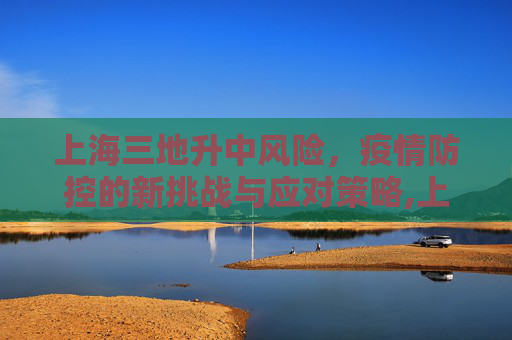 上海三地升中风险，疫情防控的新挑战与应对策略,上海三地升中风险
