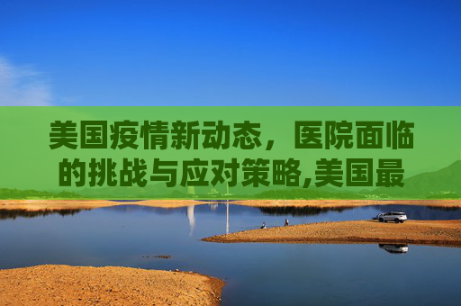 美国疫情新动态，医院面临的挑战与应对策略,美国最新疫情消息医院