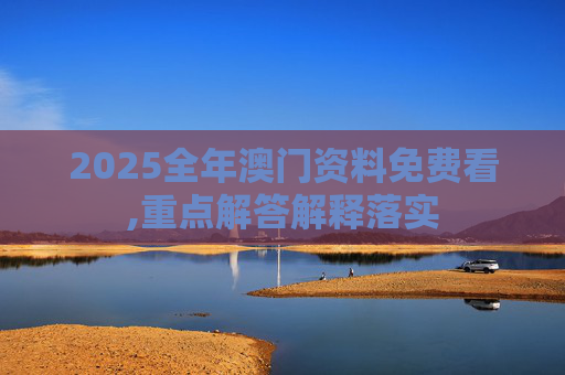 2025全年澳门资料免费看,重点解答解释落实